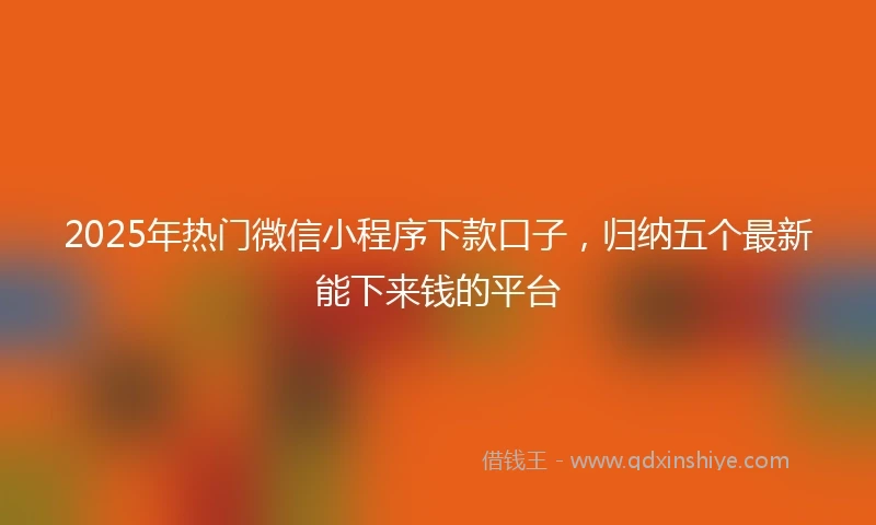 2025年热门微信小程序下款口子，归纳五个最新能下来钱的平台