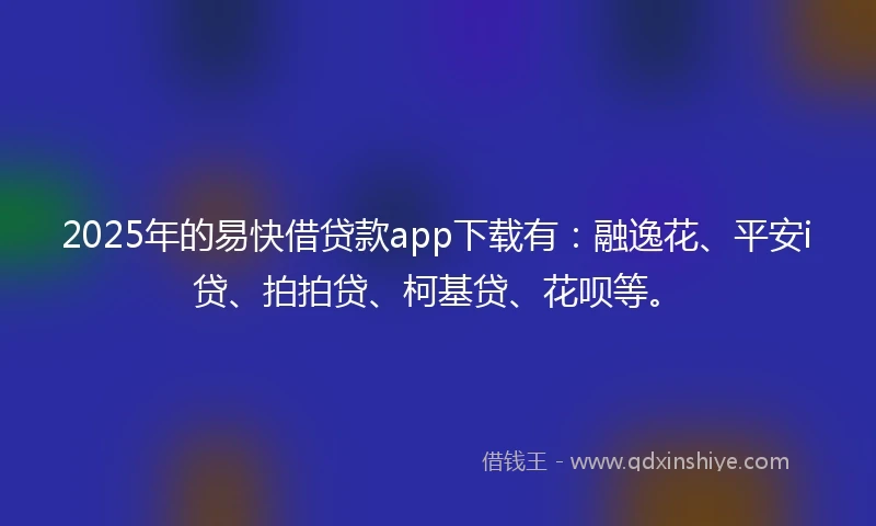 2025年的易快借贷款app下载有：融逸花、平安i贷、拍拍贷、柯基贷、花呗等。