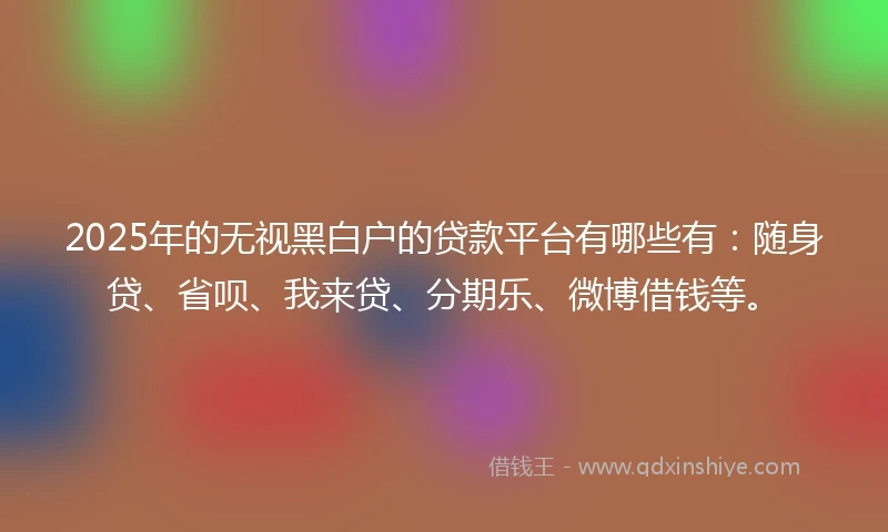 2025年的无视黑白户的贷款平台有哪些有：随身贷、省呗、我来贷、分期乐、微博借钱等。