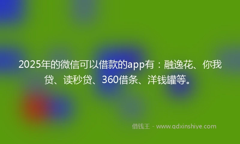 2025年的微信可以借款的app有：融逸花、你我贷、读秒贷、360借条、洋钱罐等。