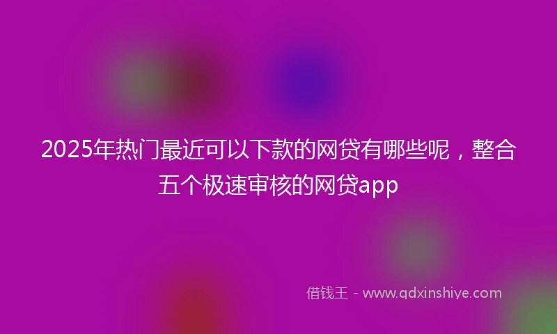 2025年热门最近可以下款的网贷有哪些呢，整合五个极速审核的网贷app