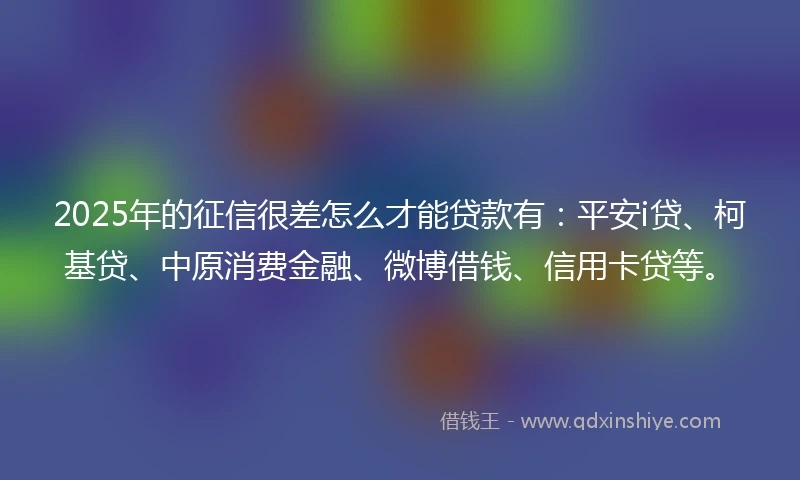 2025年的征信很差怎么才能贷款有：平安i贷、柯基贷、中原消费金融、微博借钱、信用卡贷等。