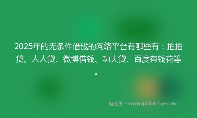 2025年的无条件借钱的网络平台有哪些有：拍拍贷、人人贷、微博借钱、功夫贷、百度有钱花等。