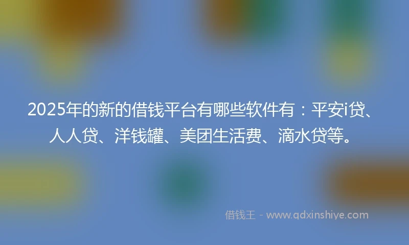 2025年的新的借钱平台有哪些软件有：平安i贷、人人贷、洋钱罐、美团生活费、滴水贷等。