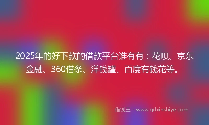2025年的好下款的借款平台谁有有：花呗、京东金融、360借条、洋钱罐、百度有钱花等。