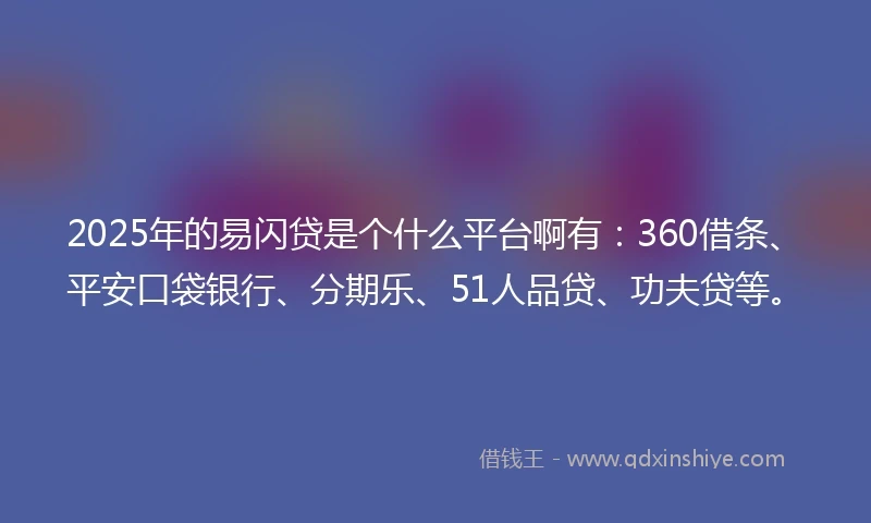 2025年的易闪贷是个什么平台啊有：360借条、平安口袋银行、分期乐、51人品贷、功夫贷等。