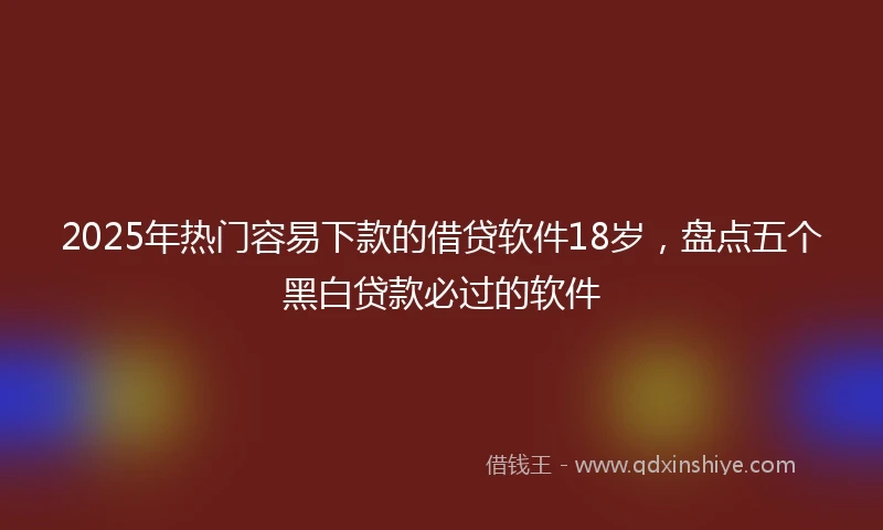 2025年热门容易下款的借贷软件18岁，盘点五个黑白贷款必过的软件