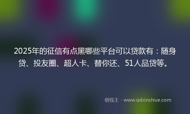 2025年的征信有点黑哪些平台可以贷款有：随身贷、投友圈、超人卡、替你还、51人品贷等。