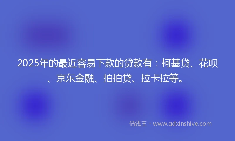 2025年的最近容易下款的贷款有：柯基贷、花呗、京东金融、拍拍贷、拉卡拉等。