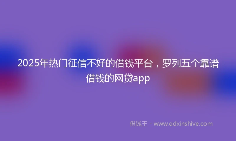 2025年热门征信不好的借钱平台，罗列五个靠谱借钱的网贷app