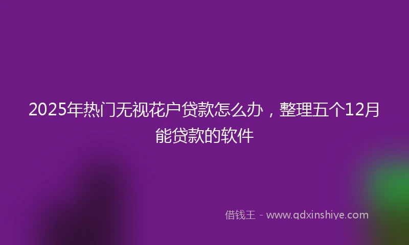 2025年热门无视花户贷款怎么办，整理五个12月能贷款的软件