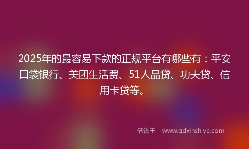 2025年的最容易下款的正规平台有哪些有：平安口袋银行、美团生活费、51人品贷、功夫贷、信用卡贷等。