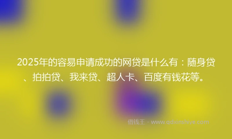 2025年的容易申请成功的网贷是什么有：随身贷、拍拍贷、我来贷、超人卡、百度有钱花等。