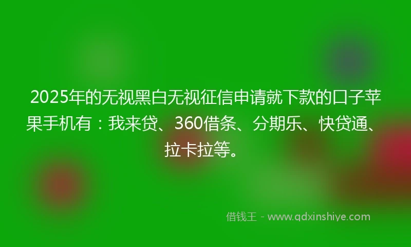2025年的无视黑白无视征信申请就下款的口子苹果手机有：我来贷、360借条、分期乐、快贷通、拉卡拉等。