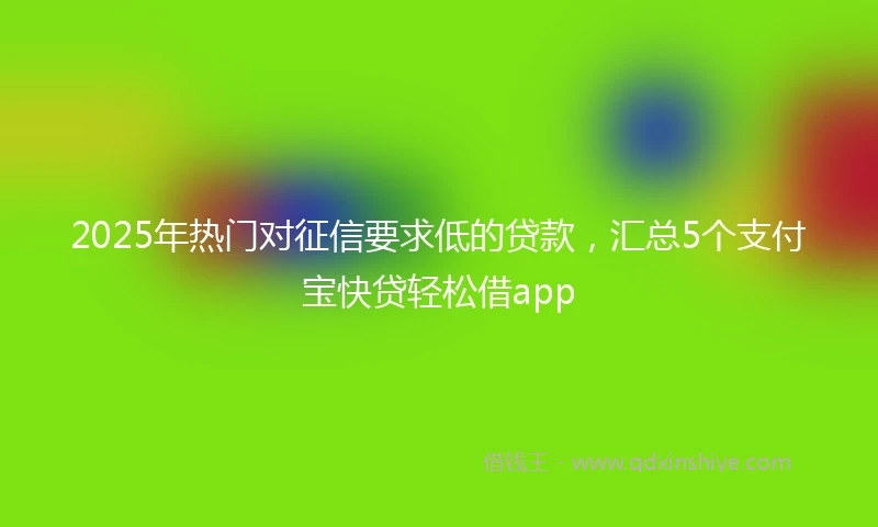2025年热门对征信要求低的贷款，汇总5个支付宝快贷轻松借app