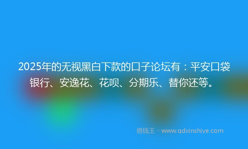 2025年的无视黑白下款的口子论坛有：平安口袋银行、安逸花、花呗、分期乐、替你还等。