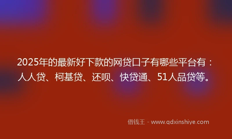 2025年的最新好下款的网贷口子有哪些平台有：人人贷、柯基贷、还呗、快贷通、51人品贷等。