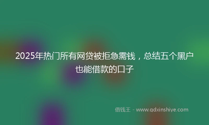 2025年热门所有网贷被拒急需钱，总结五个黑户也能借款的口子