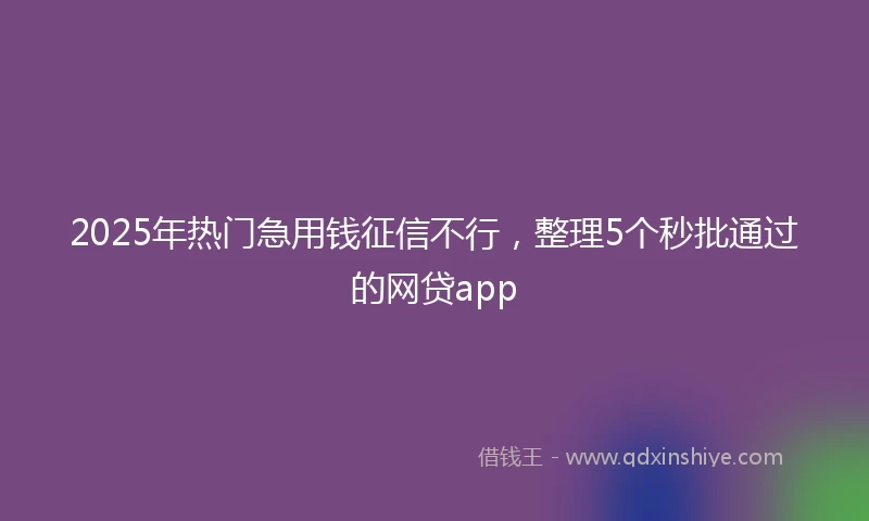 2025年热门急用钱征信不行，整理5个秒批通过的网贷app