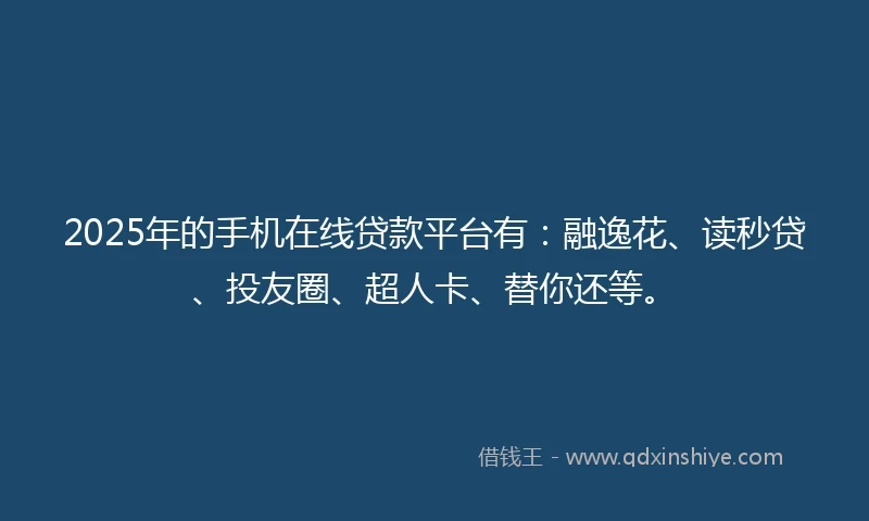 2025年的手机在线贷款平台有：融逸花、读秒贷、投友圈、超人卡、替你还等。
