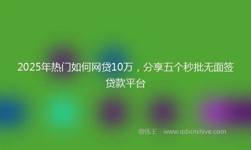 2025年热门如何网贷10万，分享五个秒批无面签贷款平台