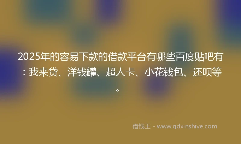 2025年的容易下款的借款平台有哪些百度贴吧有：我来贷、洋钱罐、超人卡、小花钱包、还呗等。