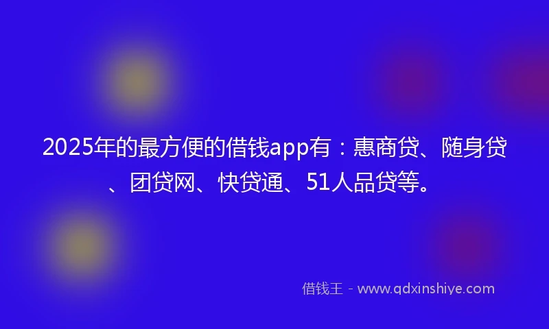 2025年的最方便的借钱app有：惠商贷、随身贷、团贷网、快贷通、51人品贷等。