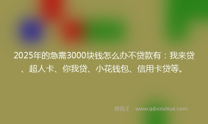 2025年的急需3000块钱怎么办不贷款有：我来贷、超人卡、你我贷、小花钱包、信用卡贷等。