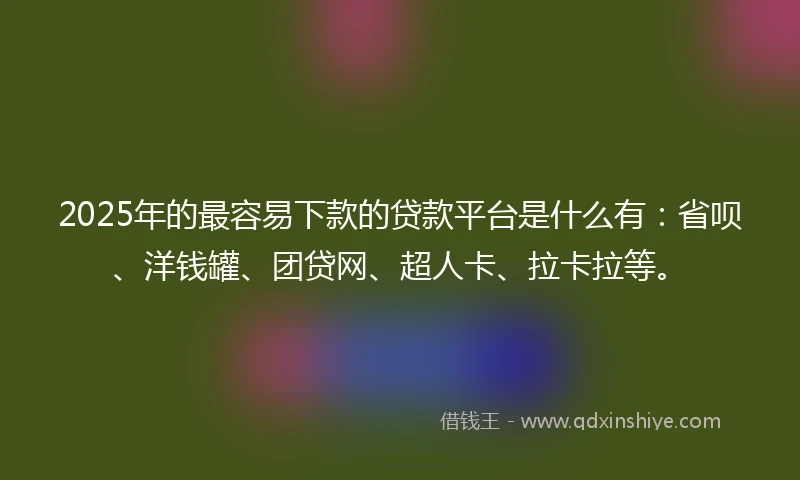 2025年的最容易下款的贷款平台是什么有：省呗、洋钱罐、团贷网、超人卡、拉卡拉等。