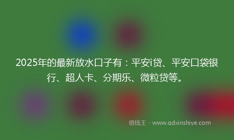 2025年的最新放水口子有：平安i贷、平安口袋银行、超人卡、分期乐、微粒贷等。