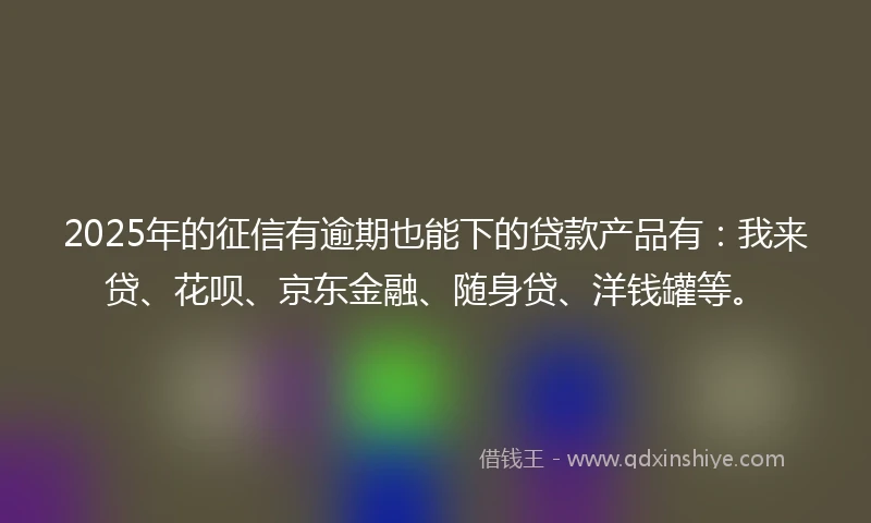 2025年的征信有逾期也能下的贷款产品有：我来贷、花呗、京东金融、随身贷、洋钱罐等。