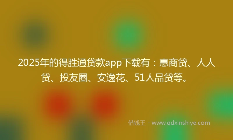 2025年的得胜通贷款app下载有：惠商贷、人人贷、投友圈、安逸花、51人品贷等。