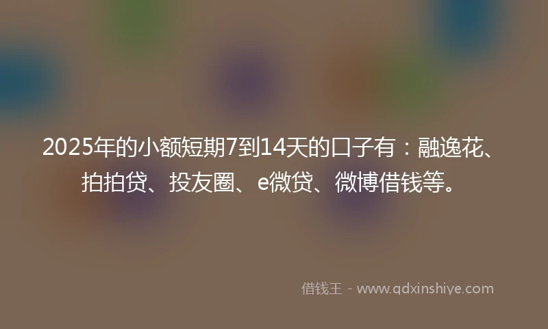 2025年的小额短期7到14天的口子有：融逸花、拍拍贷、投友圈、e微贷、微博借钱等。