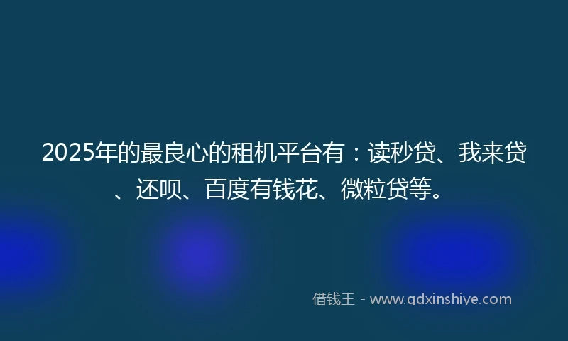 2025年的最良心的租机平台有：读秒贷、我来贷、还呗、百度有钱花、微粒贷等。