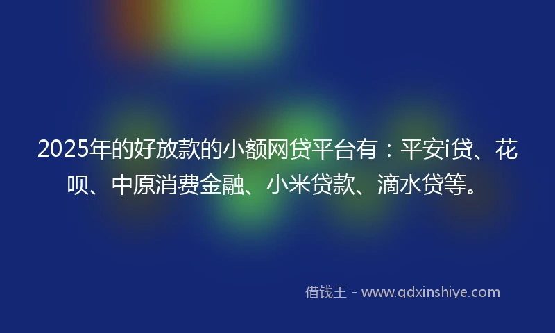 2025年的好放款的小额网贷平台有：平安i贷、花呗、中原消费金融、小米贷款、滴水贷等。