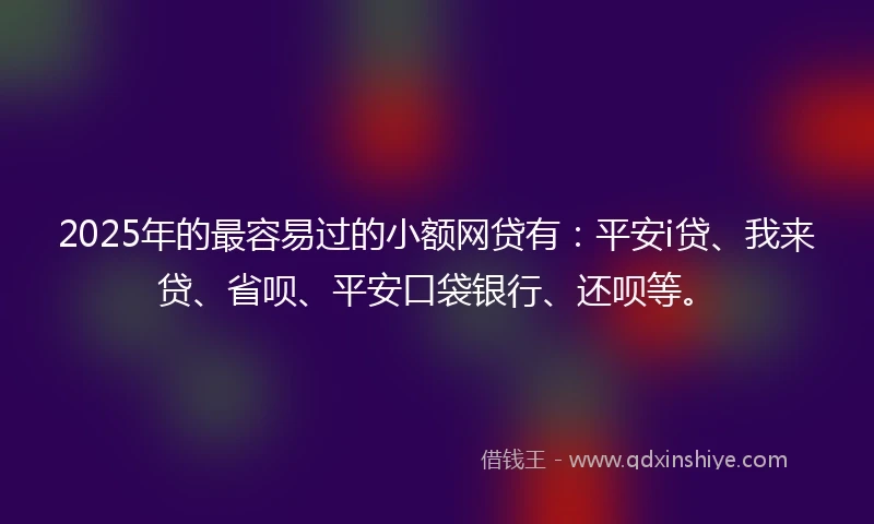 2025年的最容易过的小额网贷有：平安i贷、我来贷、省呗、平安口袋银行、还呗等。