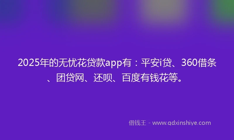 2025年的无忧花贷款app有：平安i贷、360借条、团贷网、还呗、百度有钱花等。