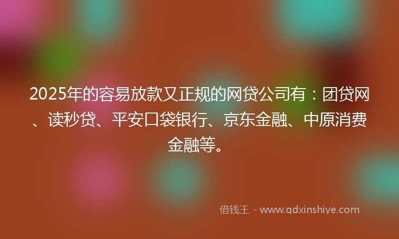 2025年的容易放款又正规的网贷公司有：团贷网、读秒贷、平安口袋银行、京东金融、中原消费金融等。