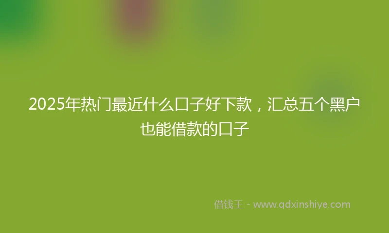 2025年热门最近什么口子好下款，汇总五个黑户也能借款的口子