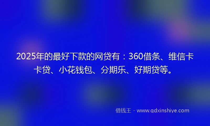 2025年的最好下款的网贷有：360借条、维信卡卡贷、小花钱包、分期乐、好期贷等。