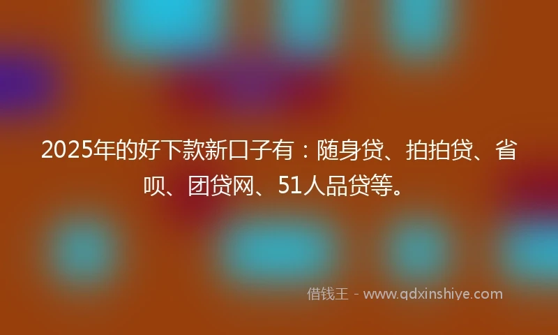 2025年的好下款新口子有:随身贷、拍拍贷、省呗、团贷网、51人品贷等。