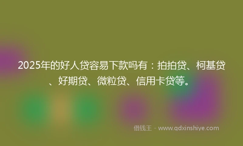 2025年的好人贷容易下款吗有：拍拍贷、柯基贷、好期贷、微粒贷、信用卡贷等。
