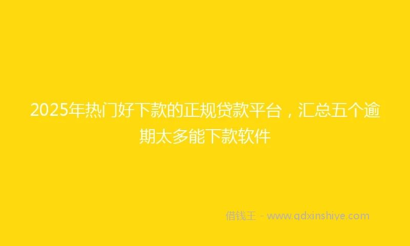 2025年热门好下款的正规贷款平台，汇总五个逾期太多能下款软件