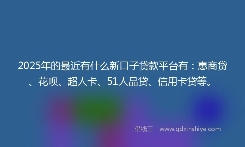 2025年的最近有什么新口子贷款平台有：惠商贷、花呗、超人卡、51人品贷、信用卡贷等。