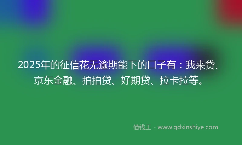 2025年的征信花无逾期能下的口子有：我来贷、京东金融、拍拍贷、好期贷、拉卡拉等。