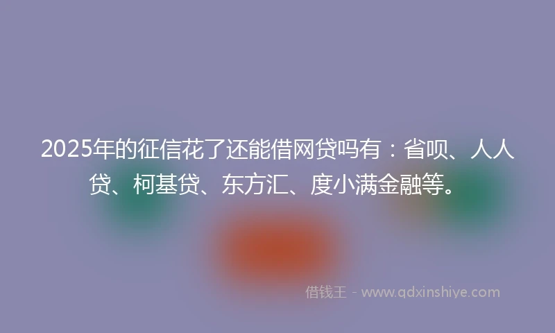 2025年的征信花了还能借网贷吗有：省呗、人人贷、柯基贷、东方汇、度小满金融等。