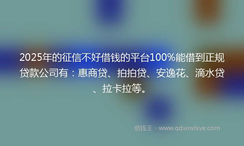 2025年的征信不好借钱的平台100%能借到正规贷款公司有：惠商贷、拍拍贷、安逸花、滴水贷、拉卡拉等。