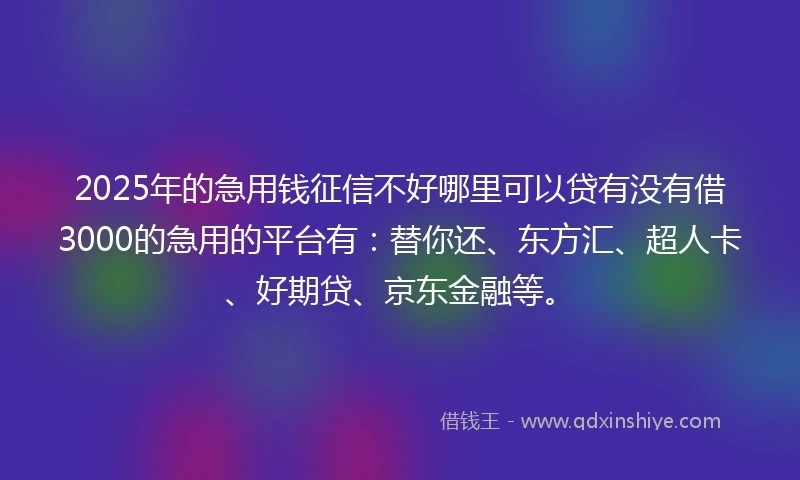 2025年的急用钱征信不好哪里可以贷有没有借3000的急用的平台有：替你还、东方汇、超人卡、好期贷、京东金融等。