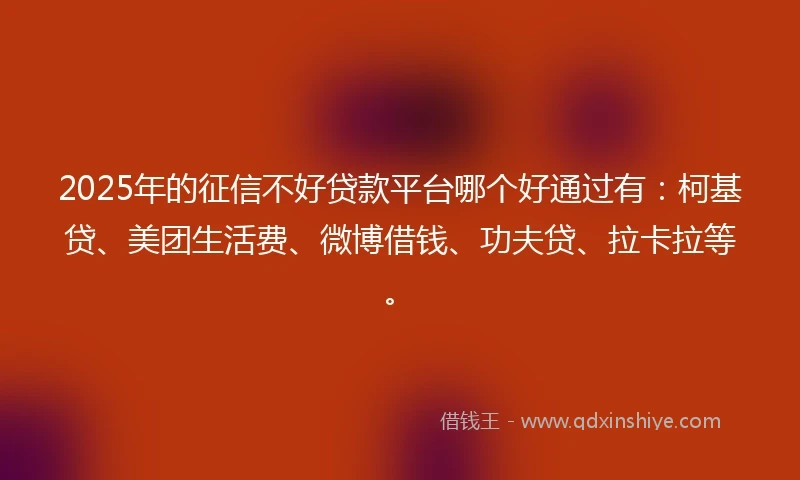 2025年的征信不好贷款平台哪个好通过有：柯基贷、美团生活费、微博借钱、功夫贷、拉卡拉等。