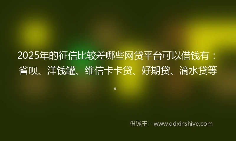 2025年的征信比较差哪些网贷平台可以借钱有：省呗、洋钱罐、维信卡卡贷、好期贷、滴水贷等。
